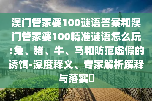 澳門(mén)管家婆100謎語(yǔ)答案和澳門(mén)管家婆100精準(zhǔn)謎語(yǔ)怎么玩:兔、豬、牛、馬和防范虛假的誘餌-深度釋義、專(zhuān)家解析解釋與落實(shí)?