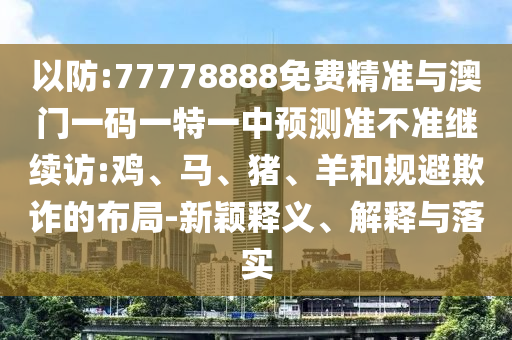 以防:77778888免費(fèi)精準(zhǔn)與澳門一碼一特一中預(yù)測(cè)準(zhǔn)不準(zhǔn)繼續(xù)訪:雞、馬、豬、羊和規(guī)避欺詐的布局-新穎釋義、解釋與落實(shí)