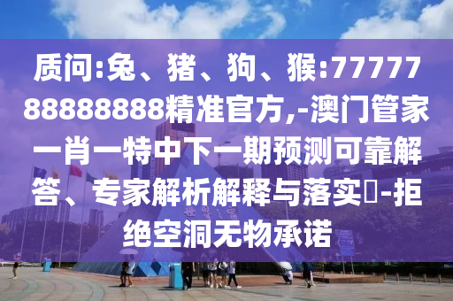 質(zhì)問(wèn):兔、豬、狗、猴:7777788888888精準(zhǔn)官方,-澳門管家一肖一特中下一期預(yù)測(cè)可靠解答、專家解析解釋與落實(shí)?-拒絕空洞無(wú)物承諾