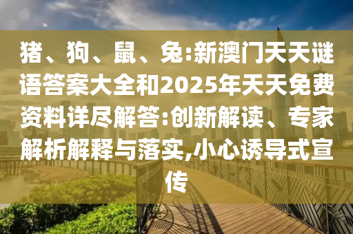 豬、狗、鼠、兔:新澳門天天謎語答案大全和2025年天天免費資料詳盡解答:創(chuàng)新解讀、專家解析解釋與落實,小心誘導式宣傳