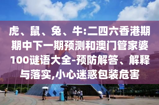 虎、鼠、兔、牛:二四六香港期期中下一期預(yù)測和澳門管家婆100謎語大全-預(yù)防解答、解釋與落實,小心迷惑包裝危害