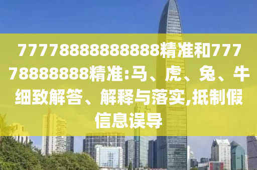 77778888888888精準(zhǔn)和77778888888精準(zhǔn):馬、虎、兔、牛細(xì)致解答、解釋與落實,抵制假信息誤導(dǎo)