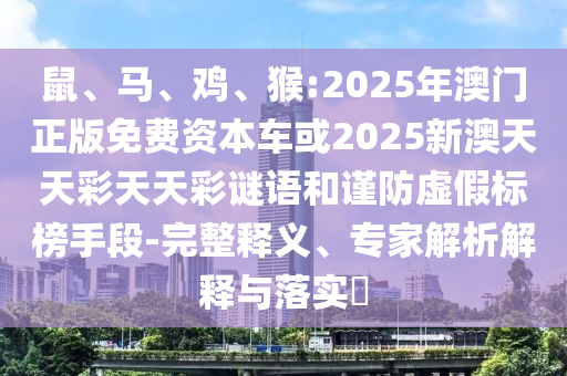鼠、馬、雞、猴:2025年澳門正版免費(fèi)資本車或2025新澳天天彩天天彩謎語和謹(jǐn)防虛假標(biāo)榜手段-完整釋義、專家解析解釋與落實?