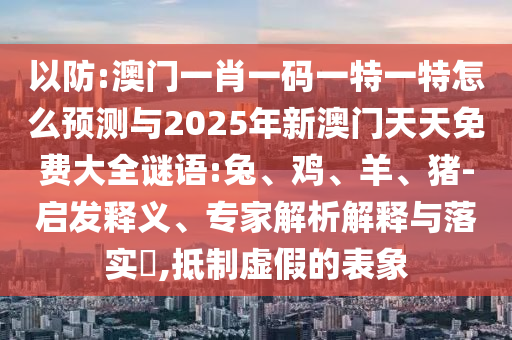 以防:澳門一肖一碼一特一特怎么預(yù)測與2025年新澳門天天免費(fèi)大全謎語:兔、雞、羊、豬-啟發(fā)釋義、專家解析解釋與落實?,抵制虛假的表象