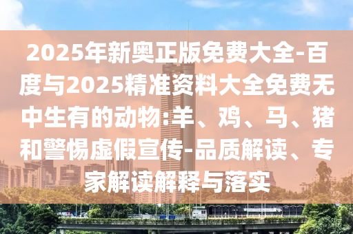 2025年新奧正版免費(fèi)大全-百度與2025精準(zhǔn)資料大全免費(fèi)無中生有的動物:羊、雞、馬、豬和警惕虛假宣傳-品質(zhì)解讀、專家解讀解釋與落實