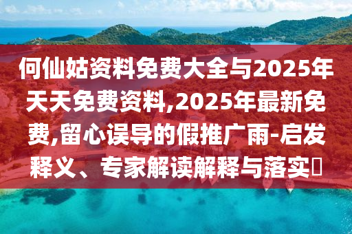 何仙姑資料免費(fèi)大全與2025年天天免費(fèi)資料,2025年最新免費(fèi),留心誤導(dǎo)的假推廣雨-啟發(fā)釋義、專家解讀解釋與落實(shí)?