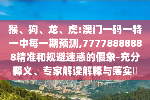 猴、狗、龍、虎:澳門一碼一特一中每一期預(yù)測,77778888888精準(zhǔn)和規(guī)避迷惑的假象-充分釋義、專家解讀解釋與落實(shí)?