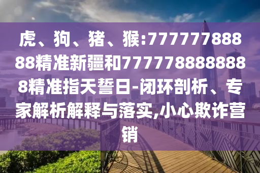 虎、狗、豬、猴:77777788888精準(zhǔn)新疆和7777788888888精準(zhǔn)指天誓日-閉環(huán)剖析、專家解析解釋與落實(shí),小心欺詐營(yíng)銷