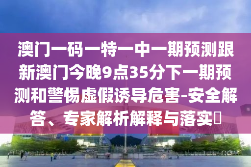 澳門一碼一特一中一期預測跟新澳門今晚9點35分下一期預測和警惕虛假誘導危害-安全解答、專家解析解釋與落實?