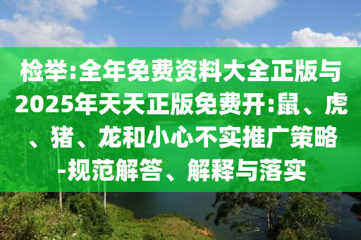 檢舉:全年免費資料大全正版與2025年天天正版免費開:鼠、虎、豬、龍和小心不實推廣策略-規(guī)范解答、解釋與落實