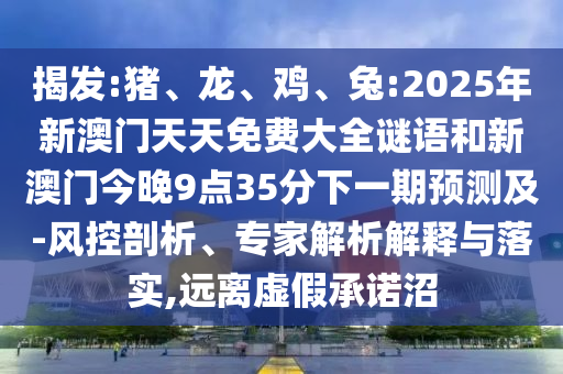 揭發(fā):豬、龍、雞、兔:2025年新澳門天天免費(fèi)大全謎語(yǔ)和新澳門今晚9點(diǎn)35分下一期預(yù)測(cè)及-風(fēng)控剖析、專家解析解釋與落實(shí),遠(yuǎn)離虛假承諾沼