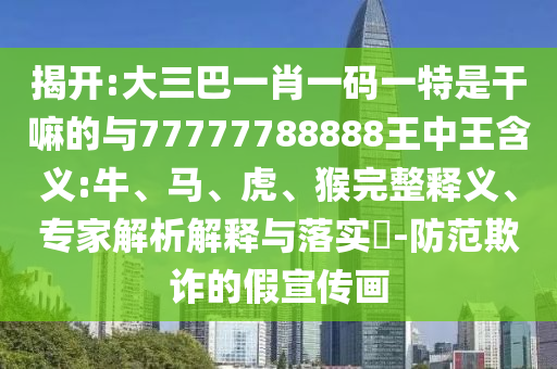 揭開(kāi):大三巴一肖一碼一特是干嘛的與77777788888王中王含義:牛、馬、虎、猴完整釋義、專家解析解釋與落實(shí)?-防范欺詐的假宣傳畫