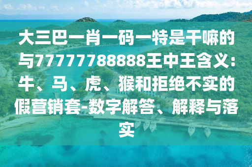 大三巴一肖一碼一特是干嘛的與77777788888王中王含義:牛、馬、虎、猴和拒絕不實(shí)的假營(yíng)銷套-數(shù)字解答、解釋與落實(shí)