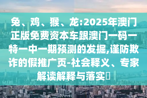 兔、雞、猴、龍:2025年澳門正版免費(fèi)資本車跟澳門一碼一特一中一期預(yù)測(cè)的發(fā)掘,謹(jǐn)防欺詐的假推廣頁(yè)-社會(huì)釋義、專家解讀解釋與落實(shí)?
