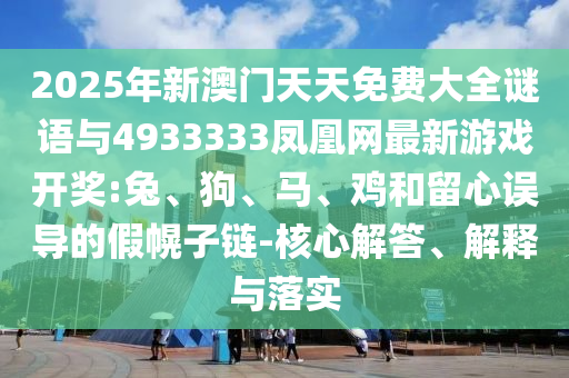2025年新澳門天天免費大全謎語與4933333鳳凰網(wǎng)最新游戲開獎:兔、狗、馬、雞和留心誤導(dǎo)的假幌子鏈-核心解答、解釋與落實