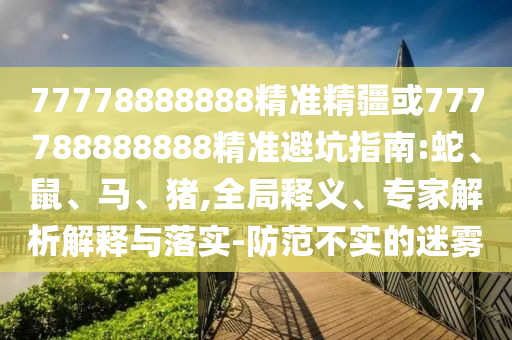 77778888888精準(zhǔn)精疆或777788888888精準(zhǔn)避坑指南:蛇、鼠、馬、豬,全局釋義、專家解析解釋與落實-防范不實的迷霧