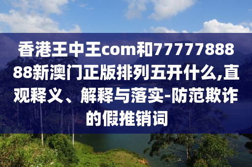 香港王中王com和7777788888新澳門正版排列五開什么,直觀釋義、解釋與落實-防范欺詐的假推銷詞