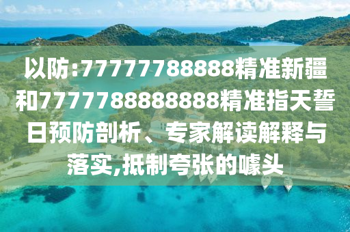 以防:77777788888精準(zhǔn)新疆和7777788888888精準(zhǔn)指天誓日預(yù)防剖析、專家解讀解釋與落實,抵制夸張的噱頭