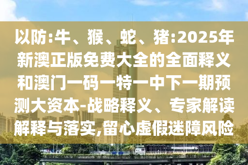 以防:牛、猴、蛇、豬:2025年新澳正版免費大全的全面釋義和澳門一碼一特一中下一期預(yù)測大資本-戰(zhàn)略釋義、專家解讀解釋與落實,留心虛假迷障風(fēng)險