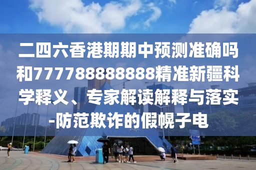 二四六香港期期中預(yù)測準確嗎和777788888888精準新疆科學(xué)釋義、專家解讀解釋與落實-防范欺詐的假幌子電