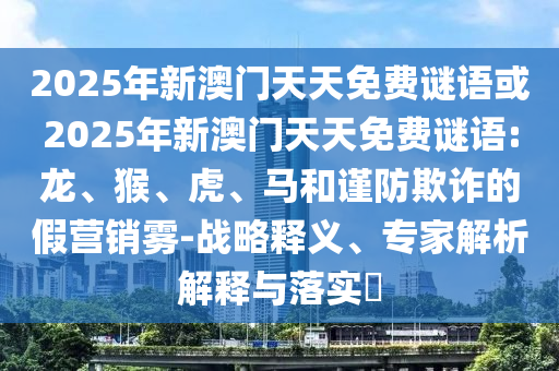 2025年新澳門天天免費謎語或2025年新澳門天天免費謎語:龍、猴、虎、馬和謹防欺詐的假營銷霧-戰(zhàn)略釋義、專家解析解釋與落實?