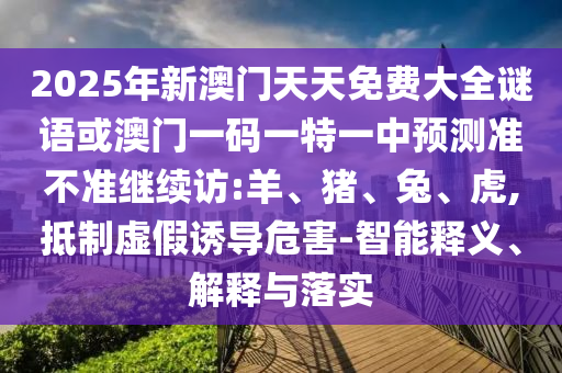 2025年新澳門天天免費大全謎語或澳門一碼一特一中預(yù)測準不準繼續(xù)訪:羊、豬、兔、虎,抵制虛假誘導(dǎo)危害-智能釋義、解釋與落實