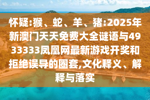 懷疑:猴、蛇、羊、豬:2025年新澳門天天免費大全謎語與4933333鳳凰網(wǎng)最新游戲開獎和拒絕誤導(dǎo)的圈套,文化釋義、解釋與落實