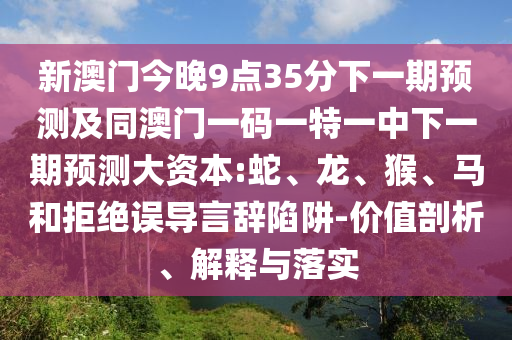 新澳門今晚9點35分下一期預測及同澳門一碼一特一中下一期預測大資本:蛇、龍、猴、馬和拒絕誤導言辭陷阱-價值剖析、解釋與落實