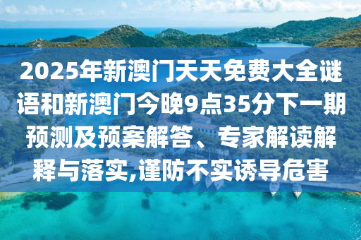 2025年新澳門天天免費(fèi)大全謎語和新澳門今晚9點(diǎn)35分下一期預(yù)測及預(yù)案解答、專家解讀解釋與落實(shí),謹(jǐn)防不實(shí)誘導(dǎo)危害
