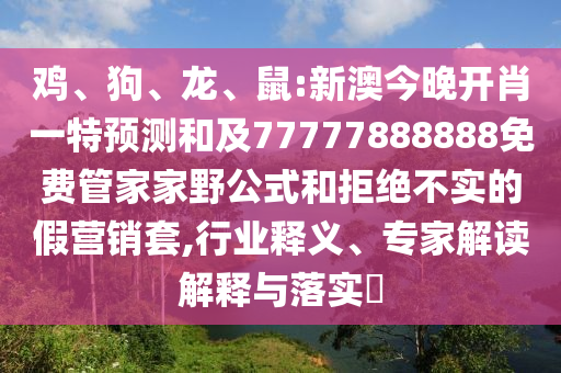 雞、狗、龍、鼠:新澳今晚開(kāi)肖一特預(yù)測(cè)和及77777888888免費(fèi)管家家野公式和拒絕不實(shí)的假營(yíng)銷套,行業(yè)釋義、專家解讀解釋與落實(shí)?