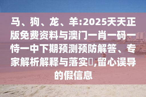 馬、狗、龍、羊:2025天天正版免費(fèi)資料與澳門一肖一碼一恃一中下期預(yù)測預(yù)防解答、專家解析解釋與落實(shí)?,留心誤導(dǎo)的假信息