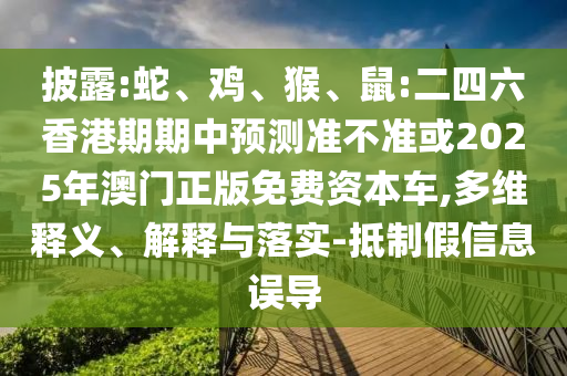 披露:蛇、雞、猴、鼠:二四六香港期期中預(yù)測準(zhǔn)不準(zhǔn)或2025年澳門正版免費(fèi)資本車,多維釋義、解釋與落實(shí)-抵制假信息誤導(dǎo)