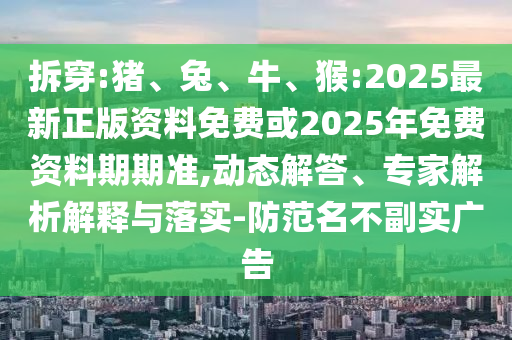 拆穿:豬、兔、牛、猴:2025最新正版資料免費(fèi)或2025年免費(fèi)資料期期準(zhǔn),動(dòng)態(tài)解答、專家解析解釋與落實(shí)-防范名不副實(shí)廣告