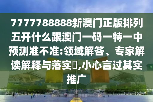 7777788888新澳門正版排列五開什么跟澳門一碼一特一中預(yù)測準(zhǔn)不準(zhǔn):領(lǐng)域解答、專家解讀解釋與落實(shí)?,小心言過其實(shí)推廣