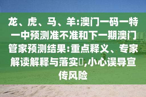 龍、虎、馬、羊:澳門一碼一特一中預(yù)測(cè)準(zhǔn)不準(zhǔn)和下一期澳門管家預(yù)測(cè)結(jié)果:重點(diǎn)釋義、專家解讀解釋與落實(shí)?,小心誤導(dǎo)宣傳風(fēng)險(xiǎn)
