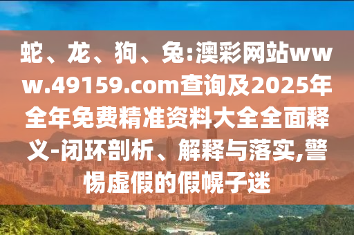 蛇、龍、狗、兔:澳彩網(wǎng)站www.49159.соm查詢及2025年全年免費(fèi)精準(zhǔn)資料大全全面釋義-閉環(huán)剖析、解釋與落實(shí),警惕虛假的假幌子迷