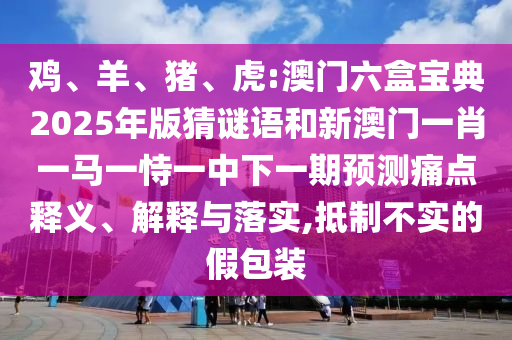 雞、羊、豬、虎:澳門六盒寶典2025年版猜謎語和新澳門一肖一馬一恃一中下一期預測痛點釋義、解釋與落實,抵制不實的假包裝