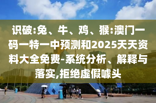 識(shí)破:兔、牛、雞、猴:澳門一碼一特一中預(yù)測(cè)和2025天天資料大全免費(fèi)-系統(tǒng)分析、解釋與落實(shí),拒絕虛假噱頭