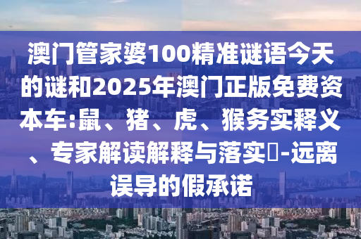澳門管家婆100精準(zhǔn)謎語(yǔ)今天的謎和2025年澳門正版免費(fèi)資本車:鼠、豬、虎、猴務(wù)實(shí)釋義、專家解讀解釋與落實(shí)?-遠(yuǎn)離誤導(dǎo)的假承諾
