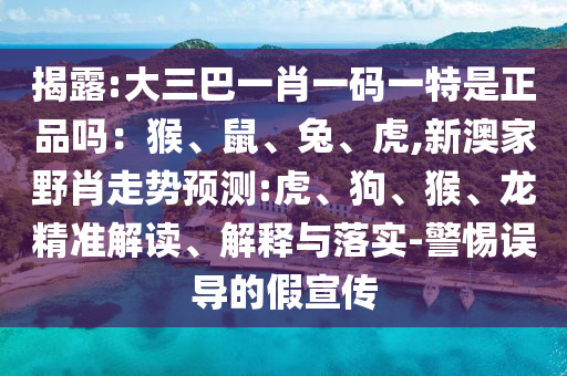 揭露:大三巴一肖一碼一特是正品嗎：猴、鼠、兔、虎,新澳家野肖走勢預(yù)測:虎、狗、猴、龍精準解讀、解釋與落實-警惕誤導(dǎo)的假宣傳