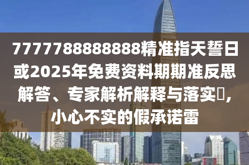 7777788888888精準指天誓日或2025年免費資料期期準反思解答、專家解析解釋與落實?,小心不實的假承諾雷