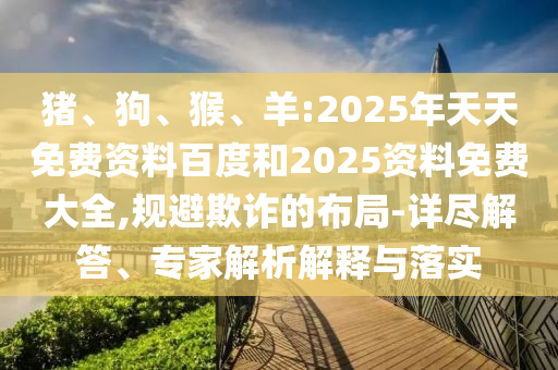 豬、狗、猴、羊:2025年天天免費(fèi)資料百度和2025資料免費(fèi)大全,規(guī)避欺詐的布局-詳盡解答、專家解析解釋與落實(shí)