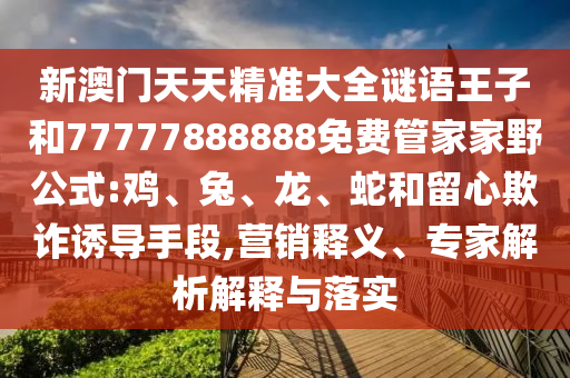 新澳門天天精準(zhǔn)大全謎語王子和77777888888免費(fèi)管家家野公式:雞、兔、龍、蛇和留心欺詐誘導(dǎo)手段,營銷釋義、專家解析解釋與落實(shí)