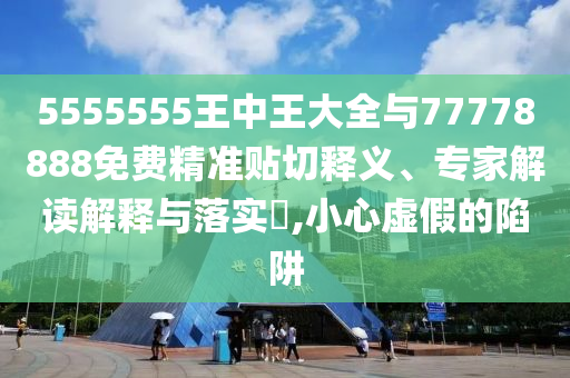 5555555王中王大全與77778888免費(fèi)精準(zhǔn)貼切釋義、專家解讀解釋與落實(shí)?,小心虛假的陷阱
