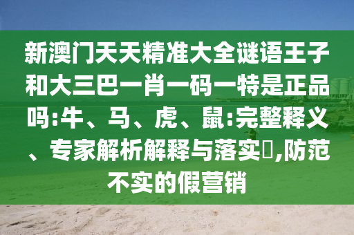 新澳門天天精準(zhǔn)大全謎語王子和大三巴一肖一碼一特是正品嗎:牛、馬、虎、鼠:完整釋義、專家解析解釋與落實(shí)?,防范不實(shí)的假營銷