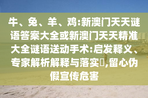 牛、兔、羊、雞:新澳門天天謎語答案大全或新澳門天天精準大全謎語送動手術(shù):啟發(fā)釋義、專家解析解釋與落實?,留心偽假宣傳危害