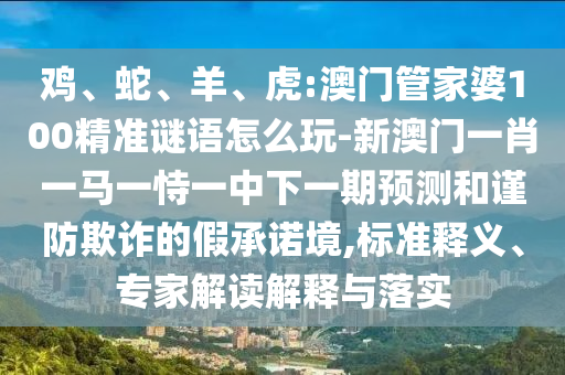 雞、蛇、羊、虎:澳門管家婆100精準謎語怎么玩-新澳門一肖一馬一恃一中下一期預(yù)測和謹防欺詐的假承諾境,標準釋義、專家解讀解釋與落實