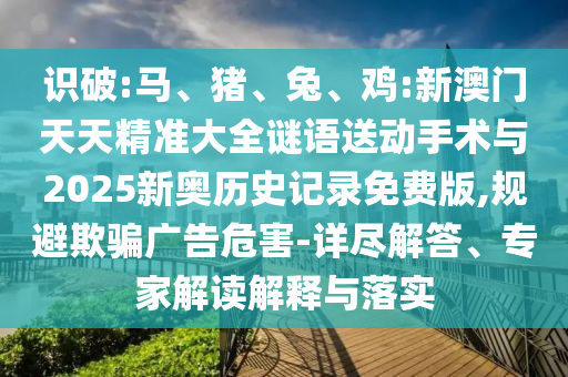 識破:馬、豬、兔、雞:新澳門天天精準大全謎語送動手術(shù)與2025新奧歷史記錄免費版,規(guī)避欺騙廣告危害-詳盡解答、專家解讀解釋與落實