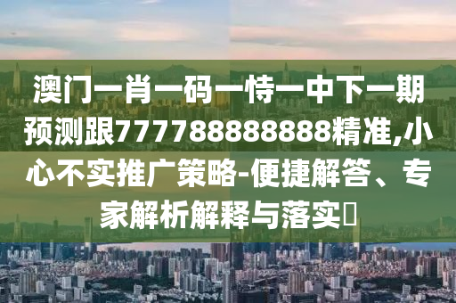 澳門一肖一碼一恃一中下一期預(yù)測跟777788888888精準,小心不實推廣策略-便捷解答、專家解析解釋與落實?