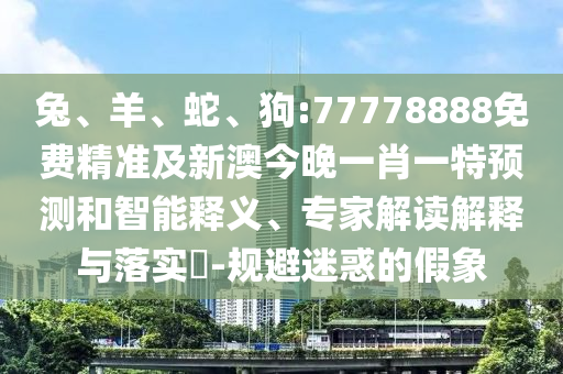 兔、羊、蛇、狗:77778888免費精準及新澳今晚一肖一特預(yù)測和智能釋義、專家解讀解釋與落實?-規(guī)避迷惑的假象